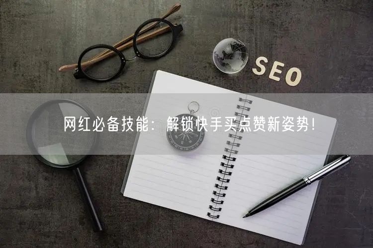 网红必备技能：解锁快手买点赞新姿势！