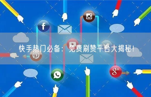 快手热门必备：免费刷赞平台大揭秘！
