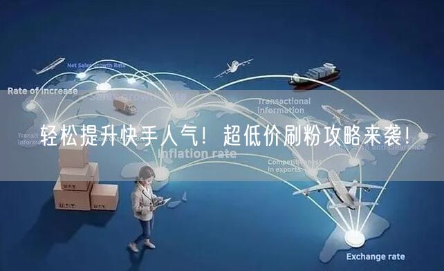 轻松提升快手人气！超低价刷粉攻略来袭！