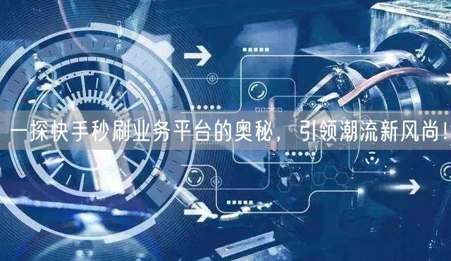 一探快手秒刷业务平台的奥秘，引领潮流新风尚！