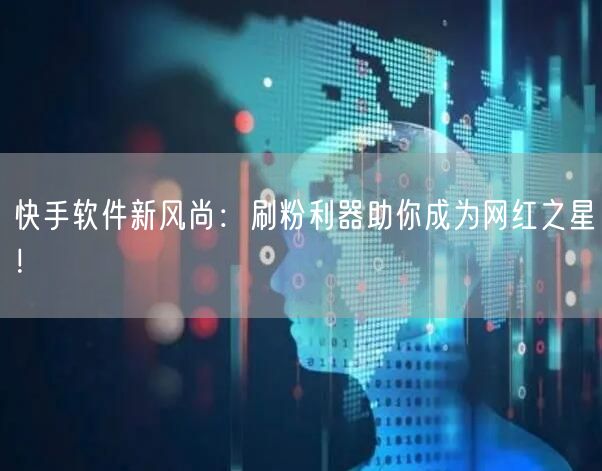 快手软件新风尚：刷粉利器助你成为网红之星！