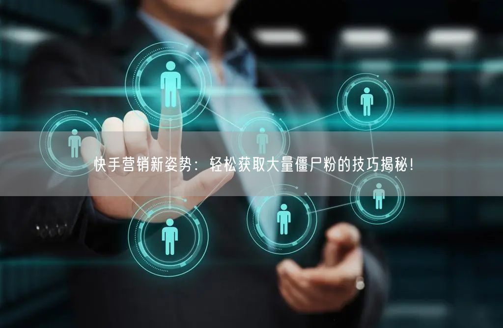 快手营销新姿势：轻松获取大量僵尸粉的技巧揭秘！