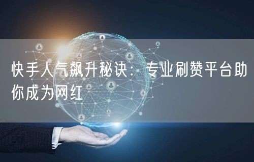 快手人气飙升秘诀：专业刷赞平台助你成为网红