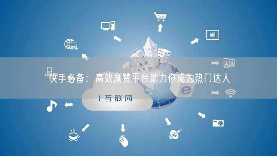 快手必备：高效刷赞平台助力你成为热门达人