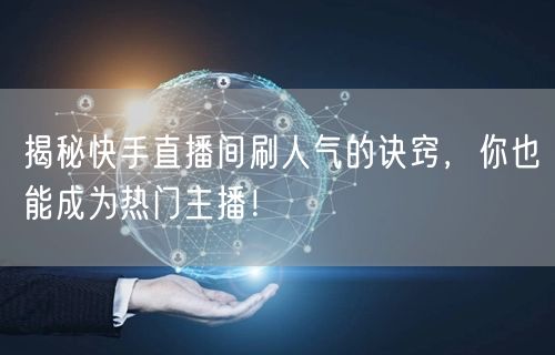 揭秘快手直播间刷人气的诀窍，你也能成为热门主播！