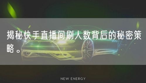 揭秘快手直播间刷人数背后的秘密策略。