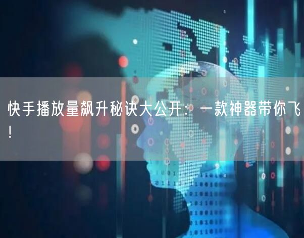 快手播放量飙升秘诀大公开：一款神器带你飞！