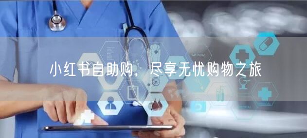 小红书自助购，尽享无忧购物之旅