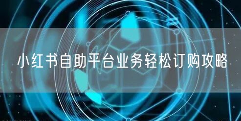 小红书自助平台业务轻松订购攻略