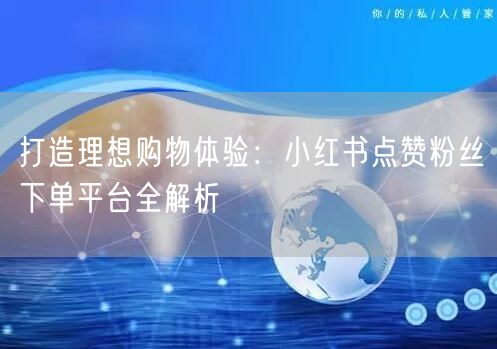 打造理想购物体验：小红书点赞粉丝下单平台全解析