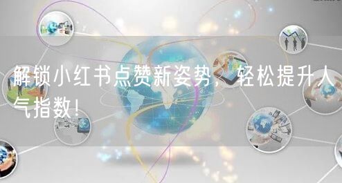 解锁小红书点赞新姿势，轻松提升人气指数！