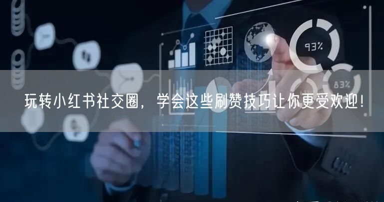 玩转小红书社交圈，学会这些刷赞技巧让你更受欢迎！