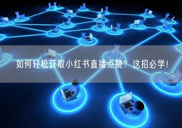如何轻松获取小红书直播点赞？这招必学！