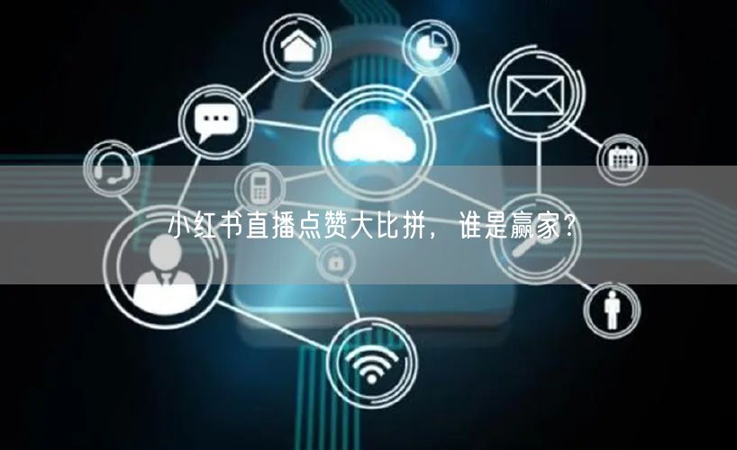 小红书直播点赞大比拼，谁是赢家？
