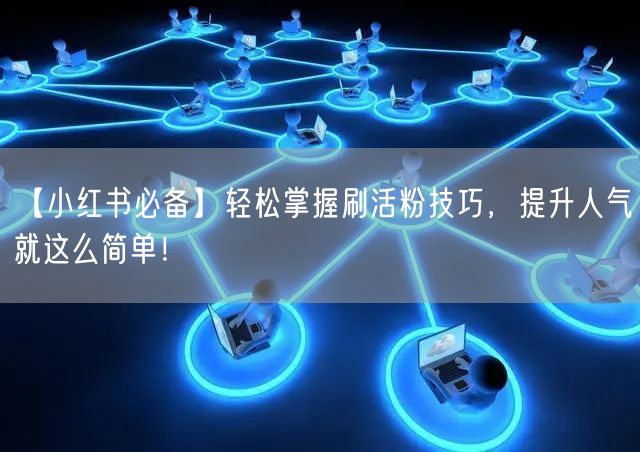 【小红书必备】轻松掌握刷活粉技巧，提升人气就这么简单！