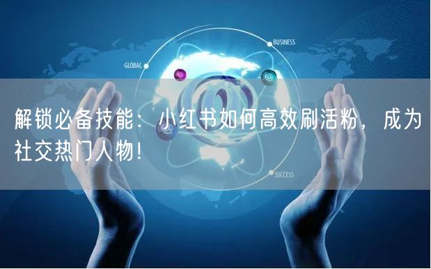 解锁必备技能：小红书如何高效刷活粉，成为社交热门人物！