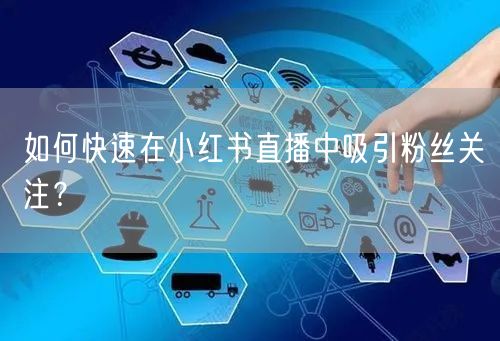 如何快速在小红书直播中吸引粉丝关注？