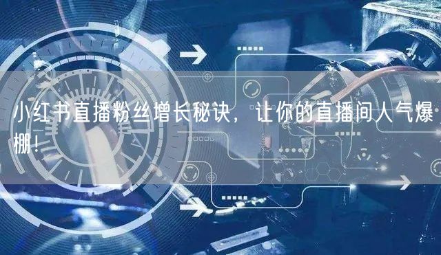 小红书直播粉丝增长秘诀，让你的直播间人气爆棚！