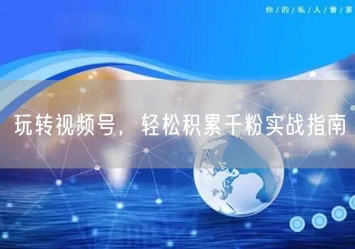 玩转视频号，轻松积累千粉实战指南