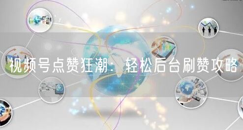 视频号点赞狂潮：轻松后台刷赞攻略