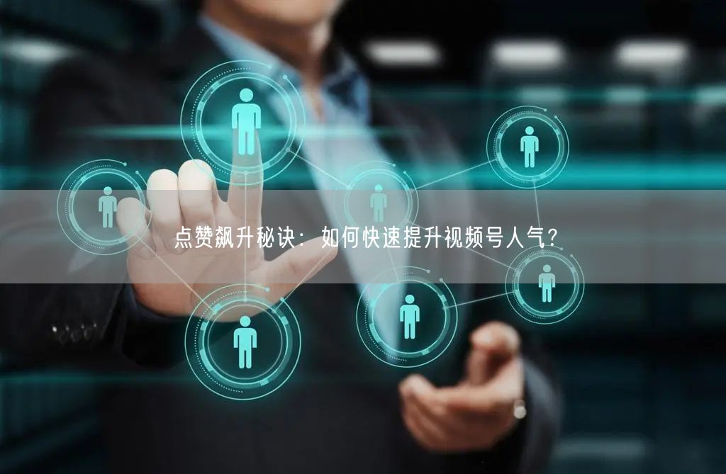 点赞飙升秘诀：如何快速提升视频号人气？