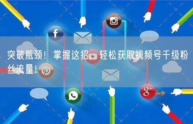 突破瓶颈！掌握这招，轻松获取视频号千级粉丝流量！
