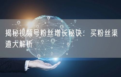 揭秘视频号粉丝增长秘诀：买粉丝渠道大解析