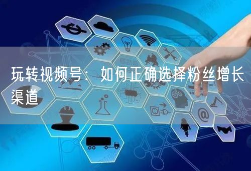 玩转视频号：如何正确选择粉丝增长渠道