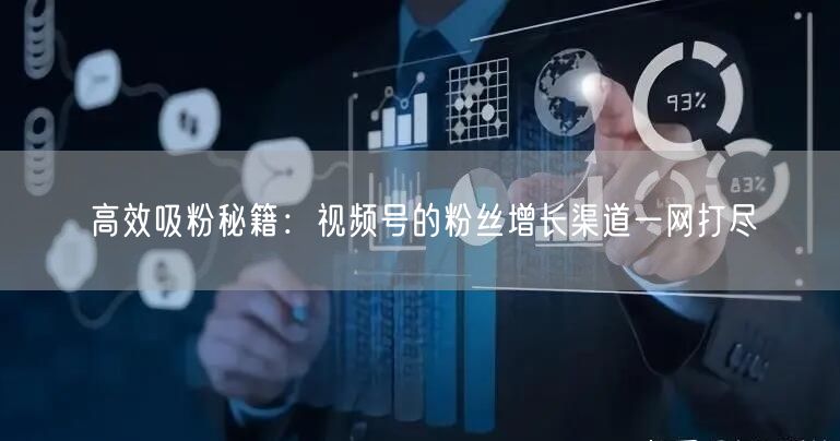 高效吸粉秘籍：视频号的粉丝增长渠道一网打尽
