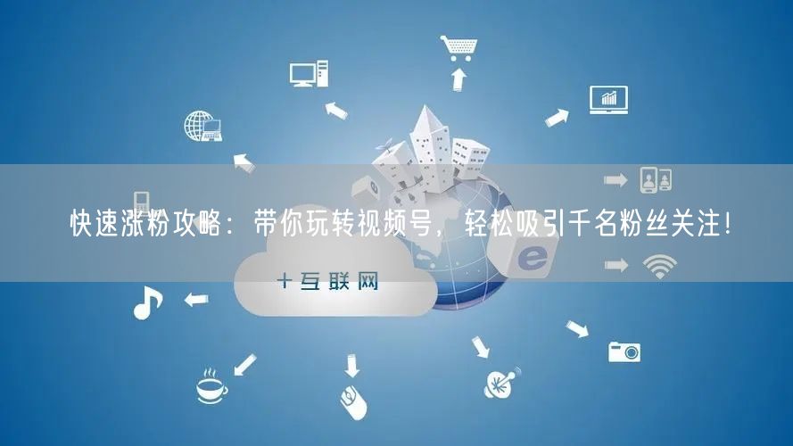 快速涨粉攻略：带你玩转视频号，轻松吸引千名粉丝关注！