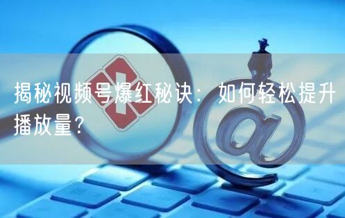 揭秘视频号爆红秘诀：如何轻松提升播放量？