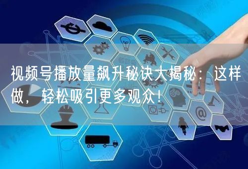 视频号播放量飙升秘诀大揭秘：这样做，轻松吸引更多观众！