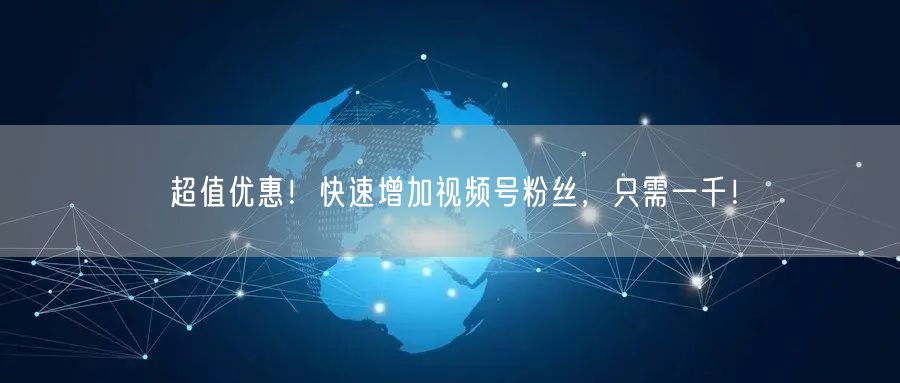 超值优惠！快速增加视频号粉丝，只需一千！