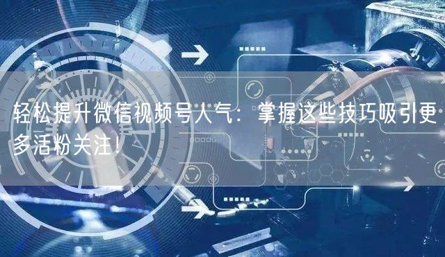 轻松提升微信视频号人气：掌握这些技巧吸引更多活粉关注！