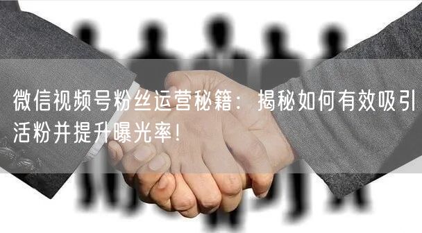 微信视频号粉丝运营秘籍：揭秘如何有效吸引活粉并提升曝光率！