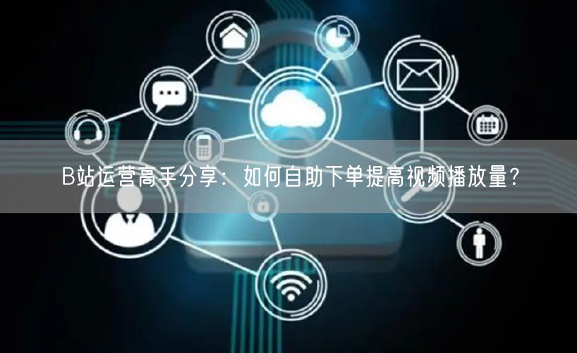 B站运营高手分享：如何自助下单提高视频播放量？