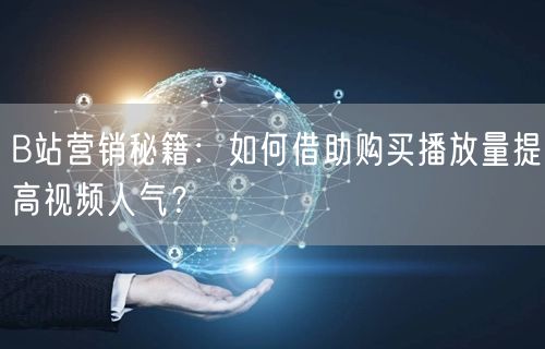 B站营销秘籍：如何借助购买播放量提高视频人气？