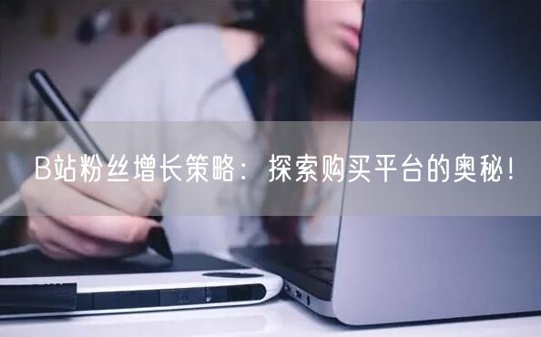 B站粉丝增长策略：探索购买平台的奥秘！