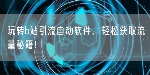 玩转b站引流自动软件，轻松获取流量秘籍！