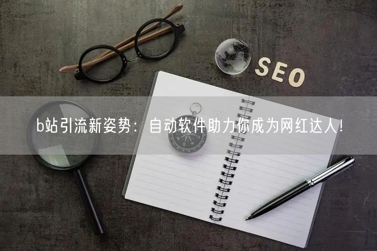 b站引流新姿势：自动软件助力你成为网红达人！