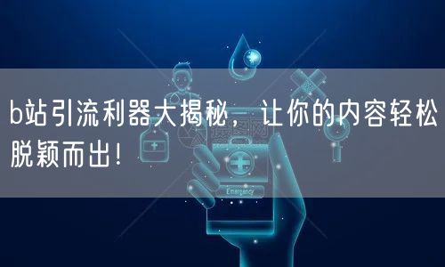 b站引流利器大揭秘，让你的内容轻松脱颖而出！