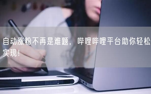 自动涨粉不再是难题，哔哩哔哩平台助你轻松实现！