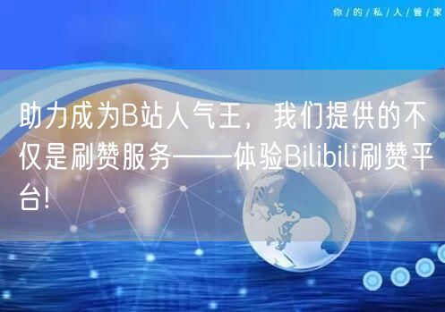 助力成为B站人气王，我们提供的不仅是刷赞服务——体验Bilibili刷赞平台!