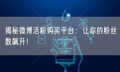 揭秘微博活粉购买平台：让你的粉丝数飙升！