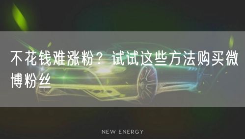 不花钱难涨粉？试试这些方法购买微博粉丝