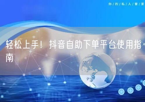 轻松上手！抖音自助下单平台使用指南
