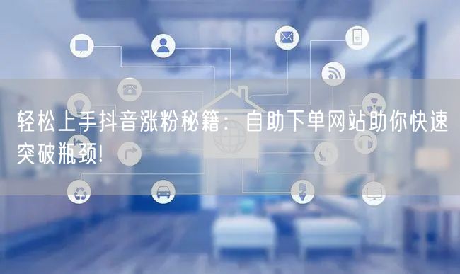 轻松上手抖音涨粉秘籍：自助下单网站助你快速突破瓶颈!