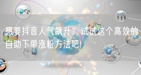 想要抖音人气飙升？试试这个高效的自助下单涨粉方法吧!