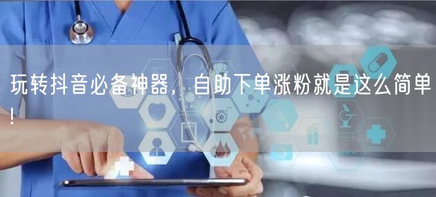 玩转抖音必备神器，自助下单涨粉就是这么简单!