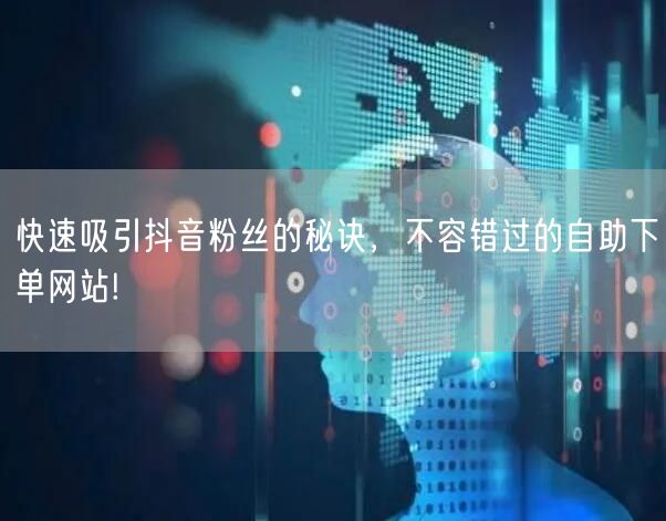 快速吸引抖音粉丝的秘诀，不容错过的自助下单网站!